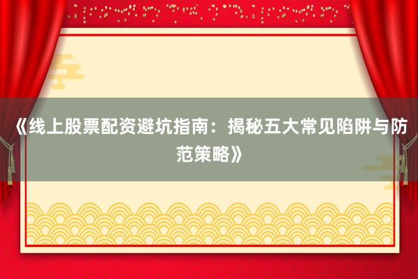 《线上股票配资避坑指南:揭秘五大常见陷阱与防范策略》