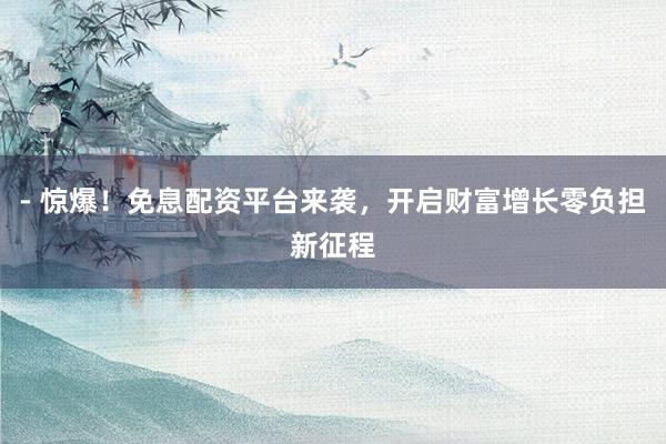 - 惊爆!免息配资平台来袭,开启财富增长零负担新征程