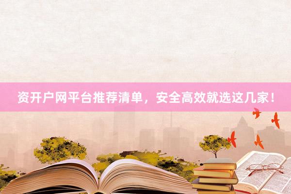资开户网平台推荐清单，安全高效就选这几家！