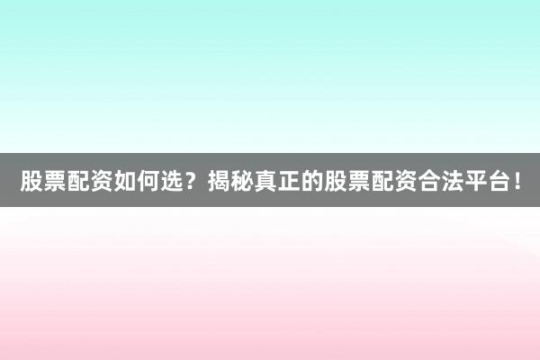 股票配资如何选?揭秘真正的股票配资合法平台!