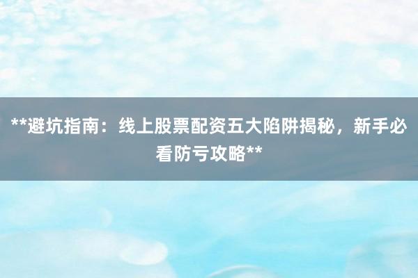**避坑指南:线上股票配资五大陷阱揭秘,新手必看防亏攻略**