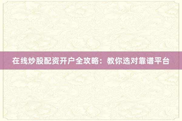 在线炒股配资开户全攻略:教你选对靠谱平台