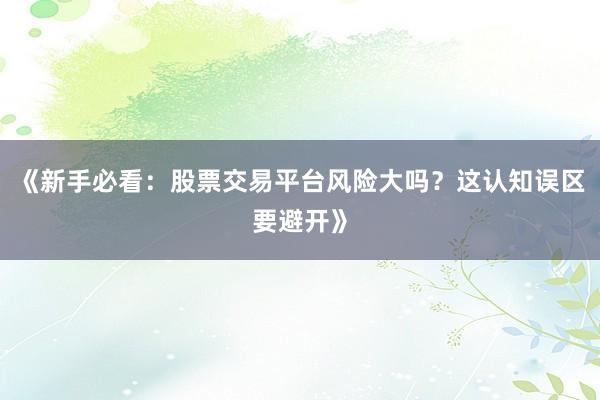 《新手必看:股票交易平台风险大吗?这认知误区要避开》