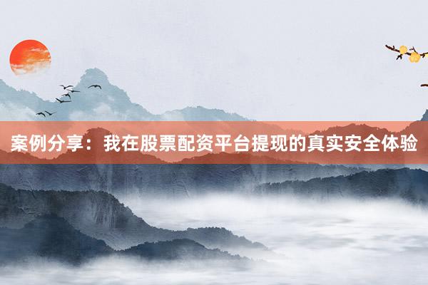 案例分享：我在股票配资平台提现的真实安全体验
