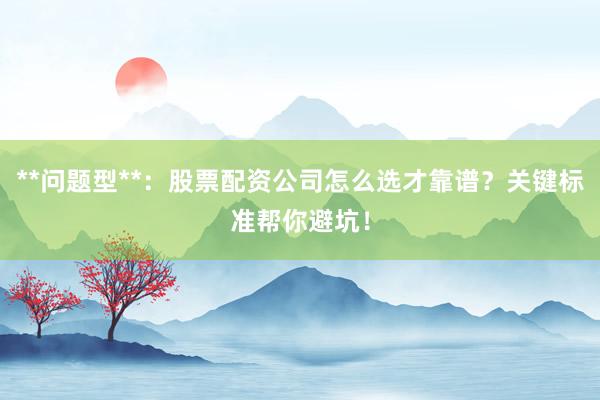 **问题型**:股票配资公司怎么选才靠谱?关键标准帮你避坑!