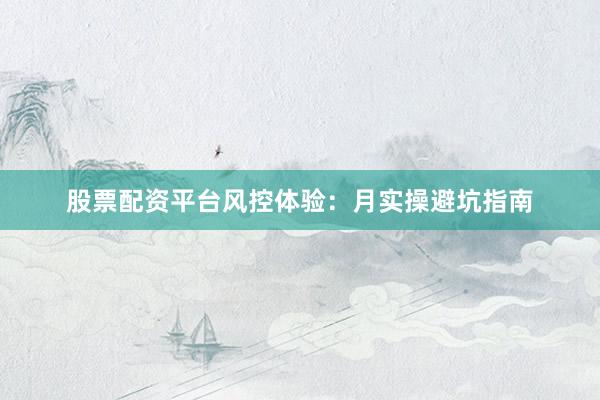 股票配资平台风控体验:月实操避坑指南