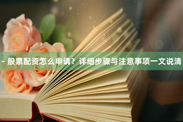 - 股票配资怎么申请?详细步骤与注意事项一文说清