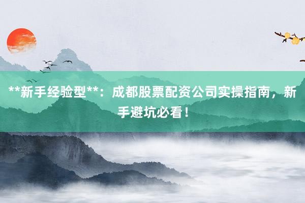 **新手经验型**:成都股票配资公司实操指南,新手避坑必看!
