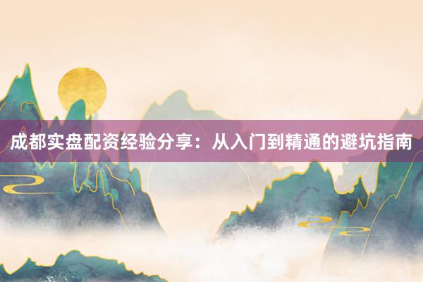 成都实盘配资经验分享：从入门到精通的避坑指南