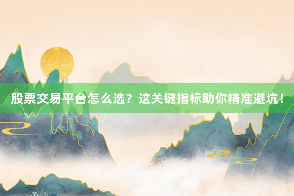 股票交易平台怎么选?这关键指标助你精准避坑!