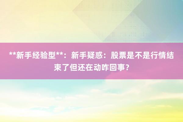 **新手经验型**:新手疑惑:股票是不是行情结束了但还在动咋回事?