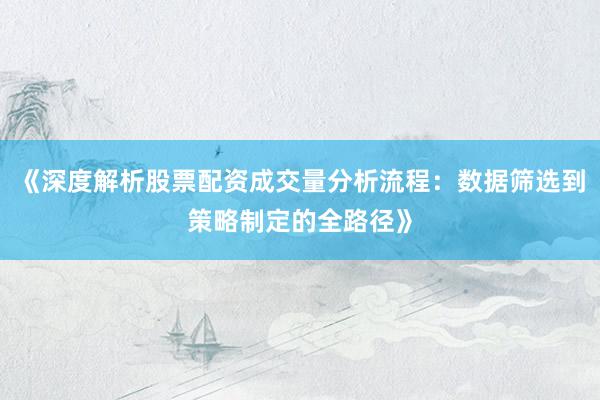 《深度解析股票配资成交量分析流程:数据筛选到策略制定的全路径》
