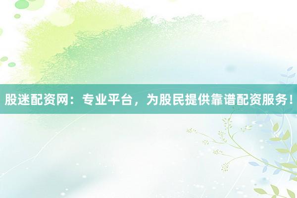 股迷配资网:专业平台,为股民提供靠谱配资服务!