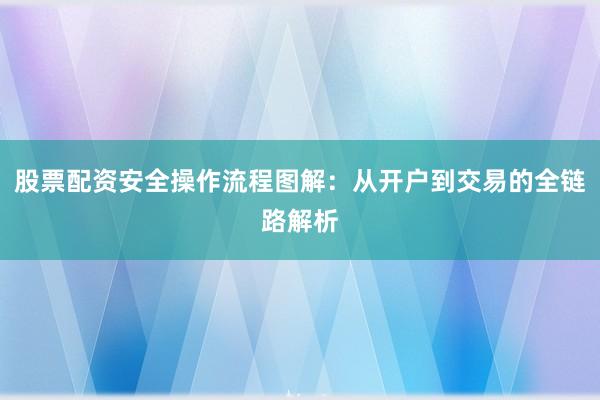 股票配资安全操作流程图解:从开户到交易的全链路解析