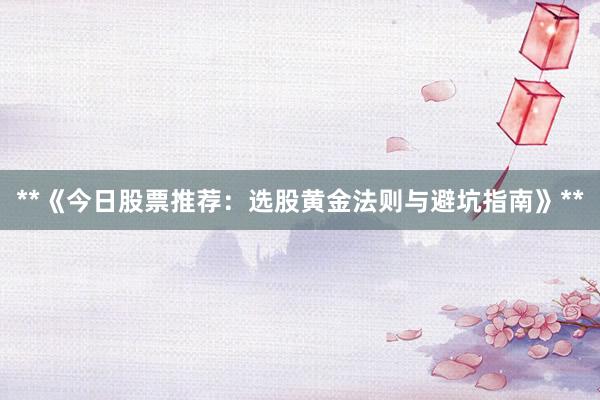 **《今日股票推荐:选股黄金法则与避坑指南》**