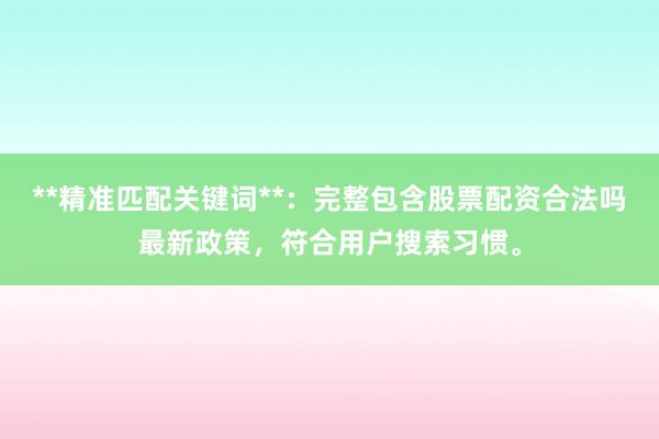 **精准匹配关键词**:完整包含股票配资合法吗最新政策,符合用户搜索习惯。