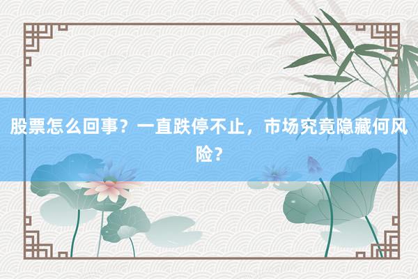 股票怎么回事?一直跌停不止,市场究竟隐藏何风险?