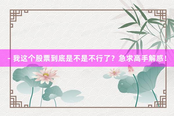 - 我这个股票到底是不是不行了?急求高手解惑!