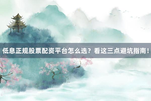 低息正规股票配资平台怎么选?看这三点避坑指南!