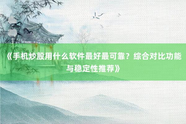 《手机炒股用什么软件最好最可靠?综合对比功能与稳定性推荐》