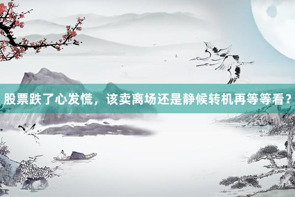 股票跌了心发慌，该卖离场还是静候转机再等等看？