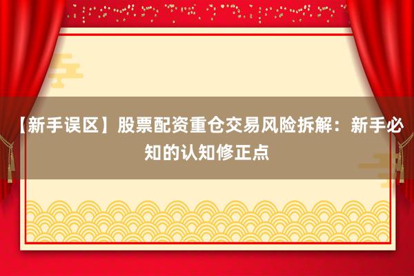 【新手误区】股票配资重仓交易风险拆解:新手必知的认知修正点
