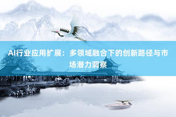AI行业应用扩展：多领域融合下的创新路径与市场潜力洞察
