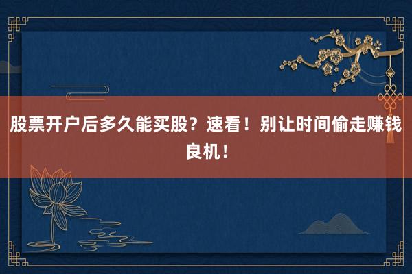 股票开户后多久能买股？速看！别让时间偷走赚钱良机！