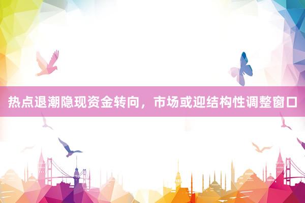 热点退潮隐现资金转向，市场或迎结构性调整窗口