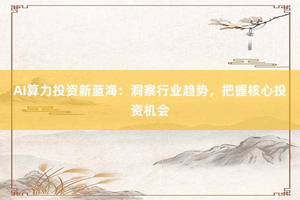 AI算力投资新蓝海：洞察行业趋势，把握核心投资机会