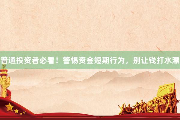 普通投资者必看！警惕资金短期行为，别让钱打水漂