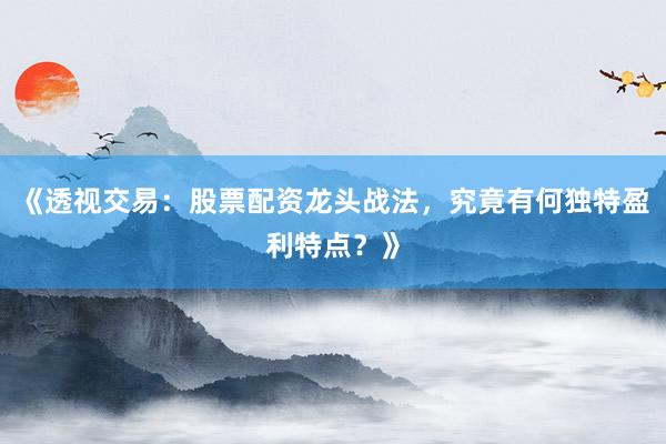 《透视交易：股票配资龙头战法，究竟有何独特盈利特点？》