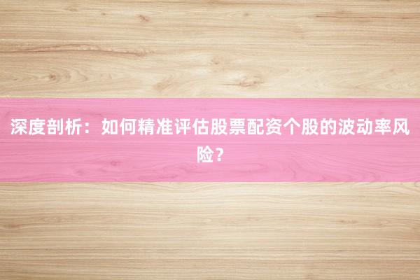 深度剖析：如何精准评估股票配资个股的波动率风险？