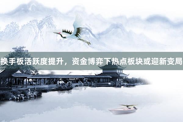 换手板活跃度提升，资金博弈下热点板块或迎新变局