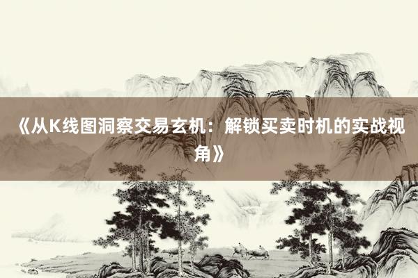 《从K线图洞察交易玄机：解锁买卖时机的实战视角》
