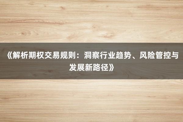 《解析期权交易规则：洞察行业趋势、风险管控与发展新路径》