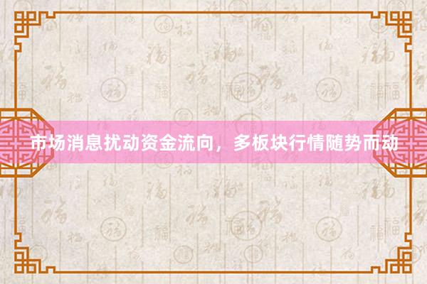 市场消息扰动资金流向，多板块行情随势而动