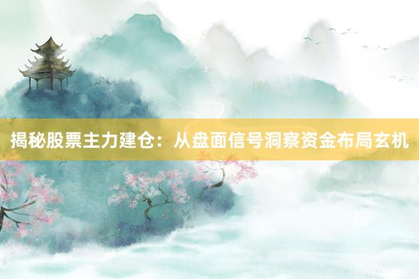 揭秘股票主力建仓：从盘面信号洞察资金布局玄机