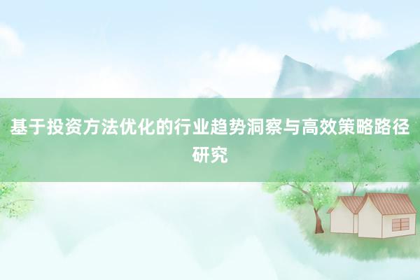 基于投资方法优化的行业趋势洞察与高效策略路径研究