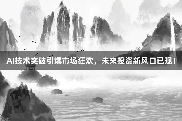 AI技术突破引爆市场狂欢，未来投资新风口已现！
