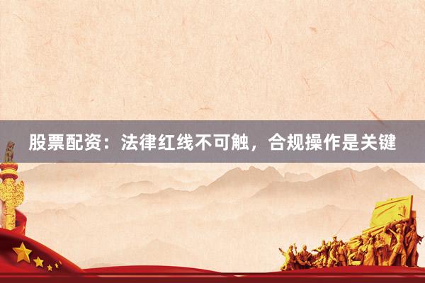 股票配资：法律红线不可触，合规操作是关键