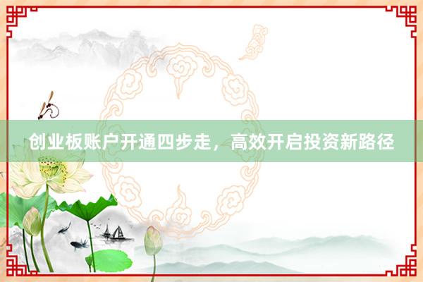 创业板账户开通四步走，高效开启投资新路径
