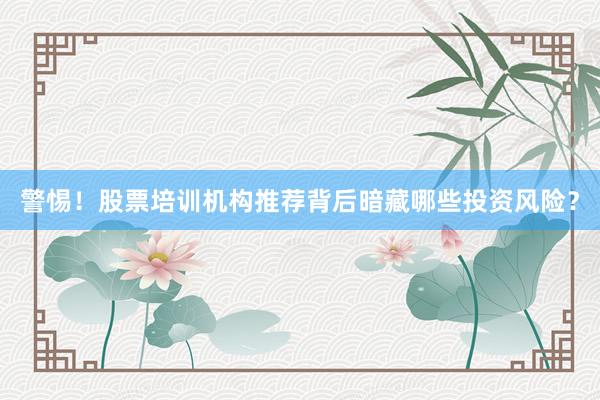 警惕！股票培训机构推荐背后暗藏哪些投资风险？
