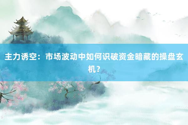 主力诱空：市场波动中如何识破资金暗藏的操盘玄机？