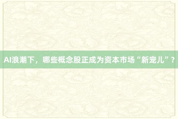 AI浪潮下，哪些概念股正成为资本市场“新宠儿”？