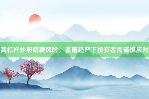 高杠杆炒股暗藏风险，监管趋严下投资者需谨慎应对