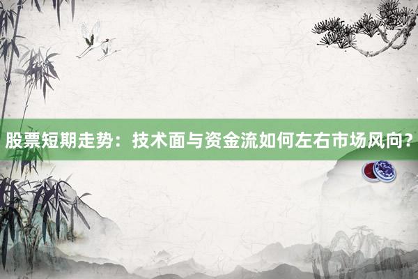 股票短期走势：技术面与资金流如何左右市场风向？