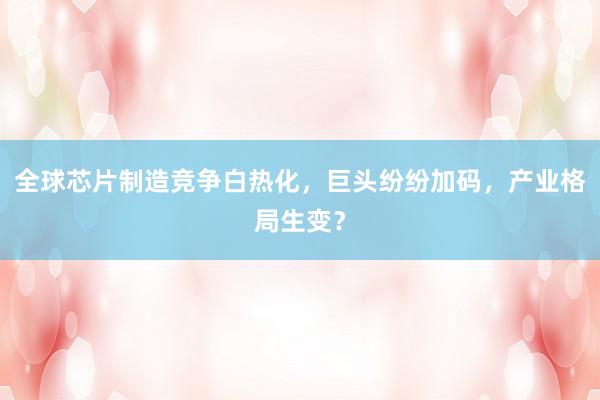 全球芯片制造竞争白热化，巨头纷纷加码，产业格局生变？
