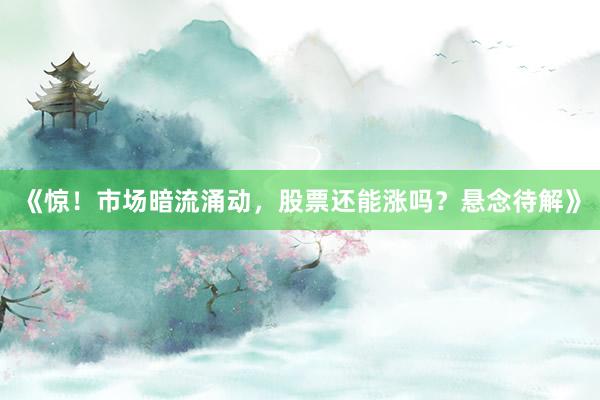 《惊！市场暗流涌动，股票还能涨吗？悬念待解》
