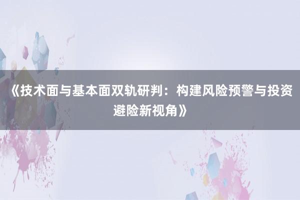 《技术面与基本面双轨研判：构建风险预警与投资避险新视角》